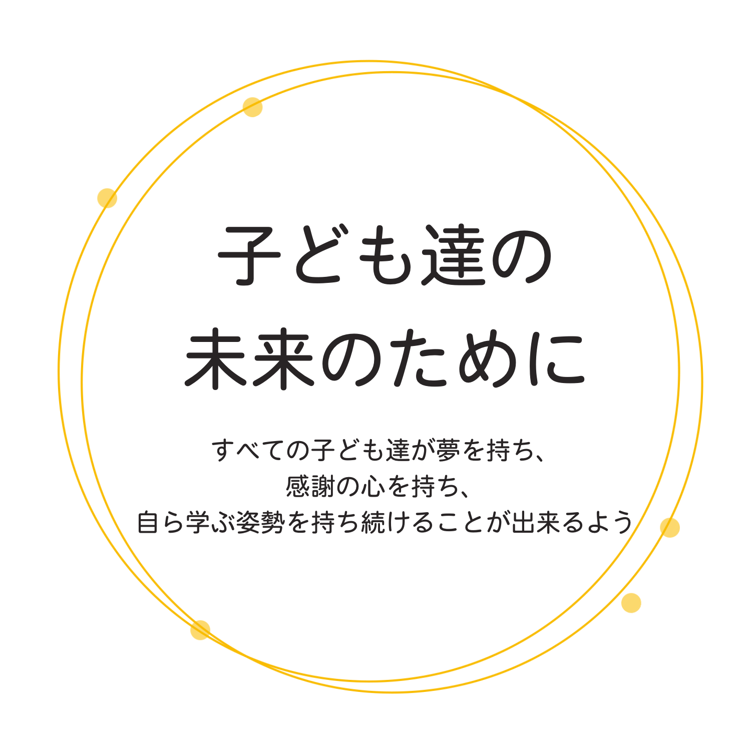 「子ども達の未来のために」すべての子ども達が夢を持ち、感謝の心を持ち、自ら学ぶ姿勢を持ち続けることが出来るように